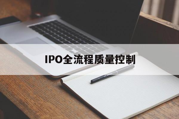 IPO全流程质量控制(ipo全流程质量控制是什么)河源市